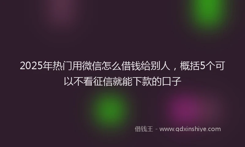 2025年热门用微信怎么借钱给别人，概括5个可以不看征信就能下款的口子
