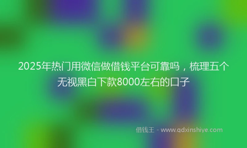 2025年热门用微信做借钱平台可靠吗，梳理五个无视黑白下款8000左右的口子