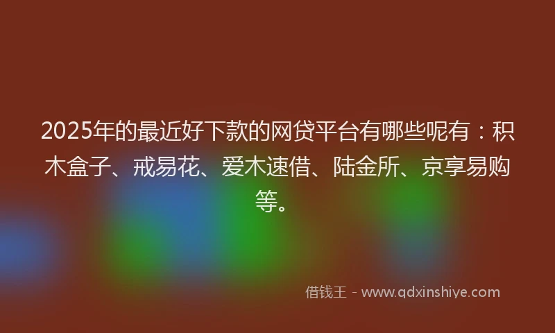 2025年的最近好下款的网贷平台有哪些呢有：积木盒子、戒易花、爱木速借、陆金所、京享易购等。