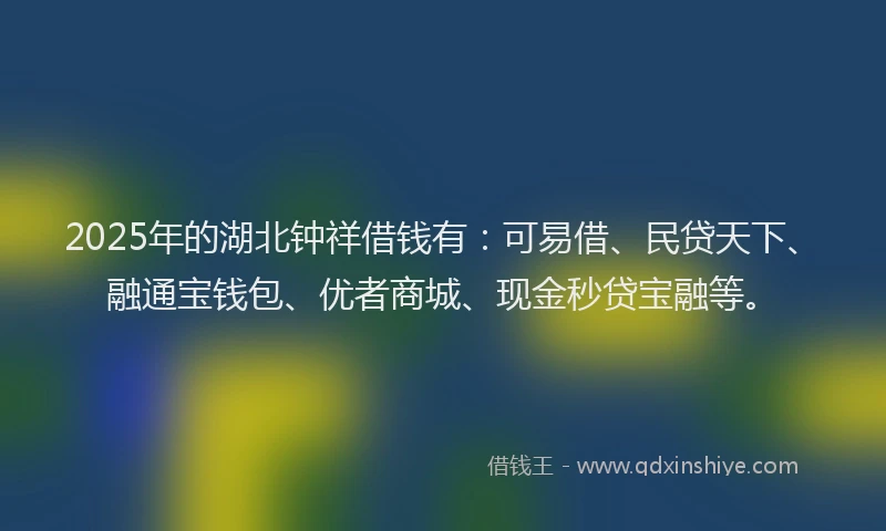 2025年的湖北钟祥借钱有：可易借、民贷天下、融通宝钱包、优者商城、现金秒贷宝融等。