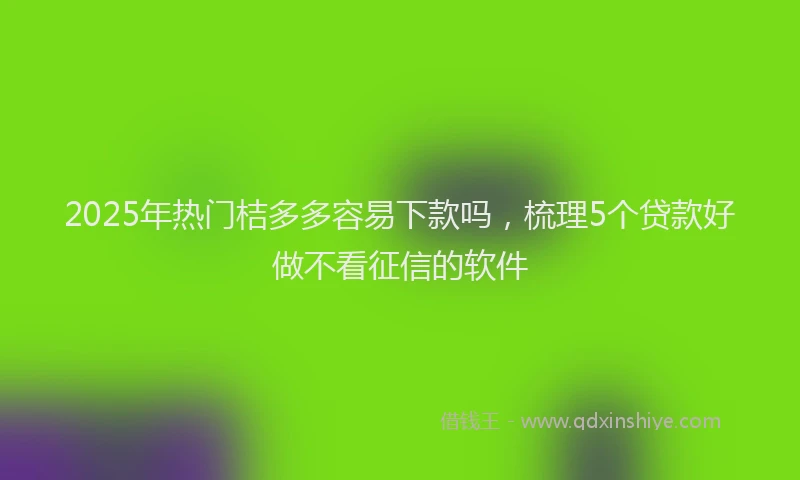 2025年热门桔多多容易下款吗，梳理5个贷款好做不看征信的软件