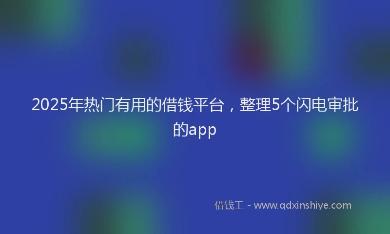 2025年热门有用的借钱平台，整理5个闪电审批的app