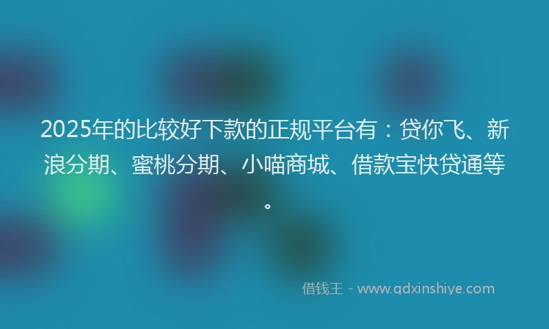 2025年的比较好下款的正规平台有：贷你飞、新浪分期、蜜桃分期、小喵商城、借款宝快贷通等。