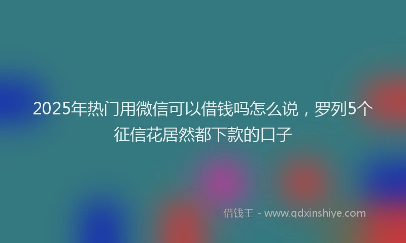 2025年热门用微信可以借钱吗怎么说，罗列5个征信花居然都下款的口子