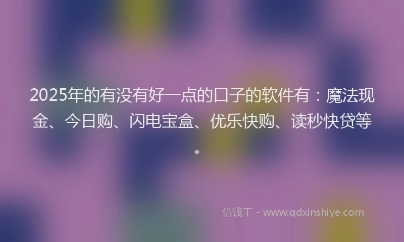 2025年的有没有好一点的口子的软件有：魔法现金、今日购、闪电宝盒、优乐快购、读秒快贷等。