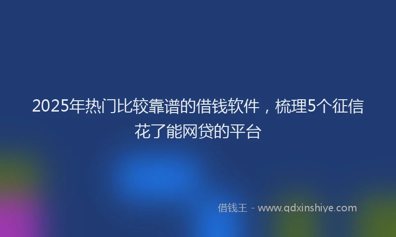 2025年热门比较靠谱的借钱软件，梳理5个征信花了能网贷的平台