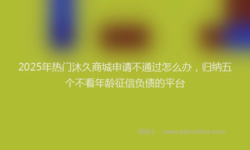 2025年热门沐久商城申请不通过怎么办，归纳五个不看年龄征信负债的平台