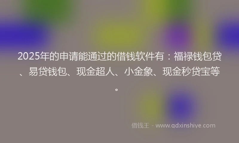 2025年的申请能通过的借钱软件有：福禄钱包贷、易贷钱包、现金超人、小金象、现金秒贷宝等。