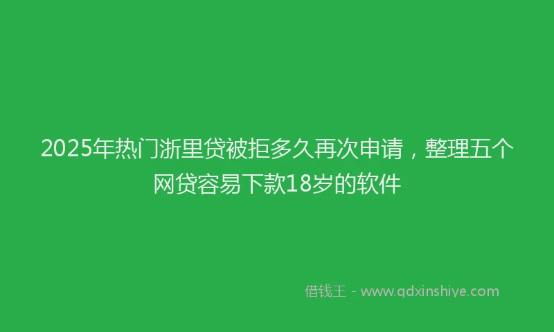 2025年热门浙里贷被拒多久再次申请，整理五个网贷容易下款18岁的软件