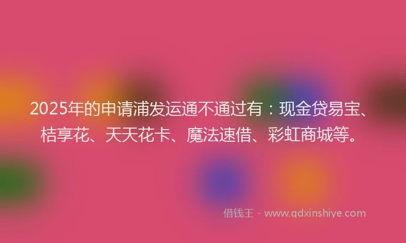 2025年的申请浦发运通不通过有：现金贷易宝、桔享花、天天花卡、魔法速借、彩虹商城等。