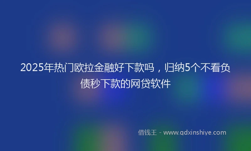 2025年热门欧拉金融好下款吗，归纳5个不看负债秒下款的网贷软件