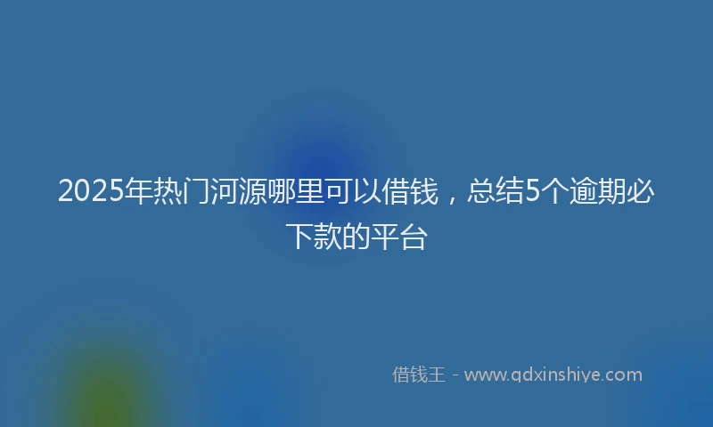 2025年热门河源哪里可以借钱，总结5个逾期必下款的平台