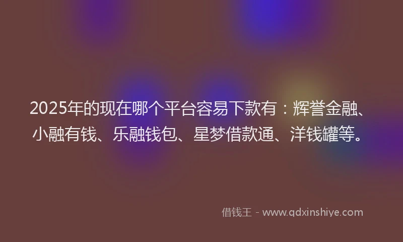 2025年的现在哪个平台容易下款有：辉誉金融、小融有钱、乐融钱包、星梦借款通、洋钱罐等。