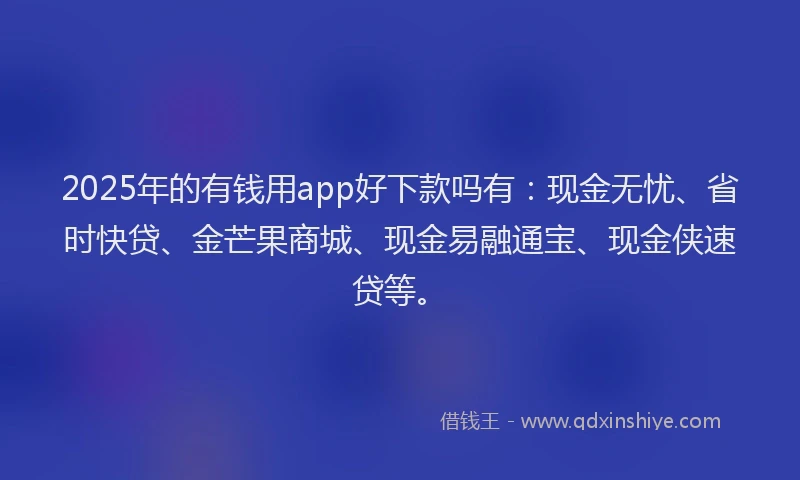 2025年的有钱用app好下款吗有：现金无忧、省时快贷、金芒果商城、现金易融通宝、现金侠速贷等。