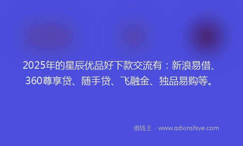 2025年的星辰优品好下款交流有：新浪易借、360尊享贷、随手贷、飞融金、独品易购等。
