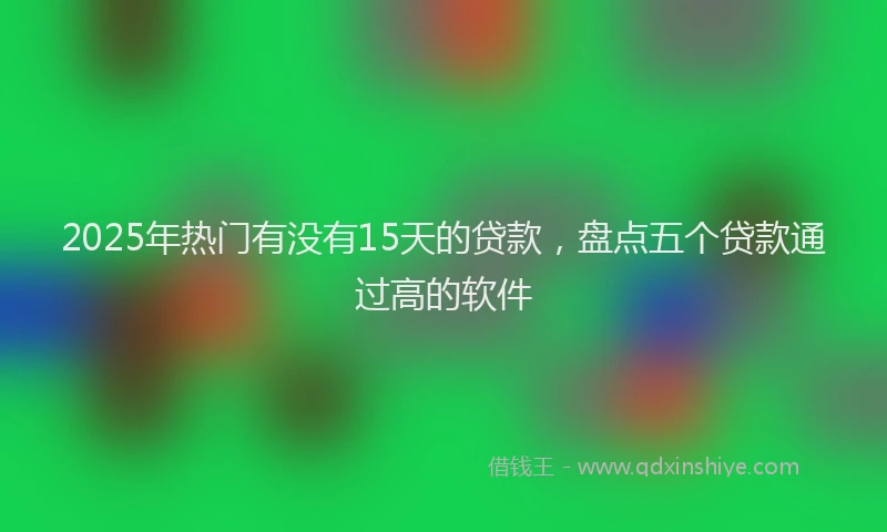 2025年热门有没有15天的贷款，盘点五个贷款通过高的软件