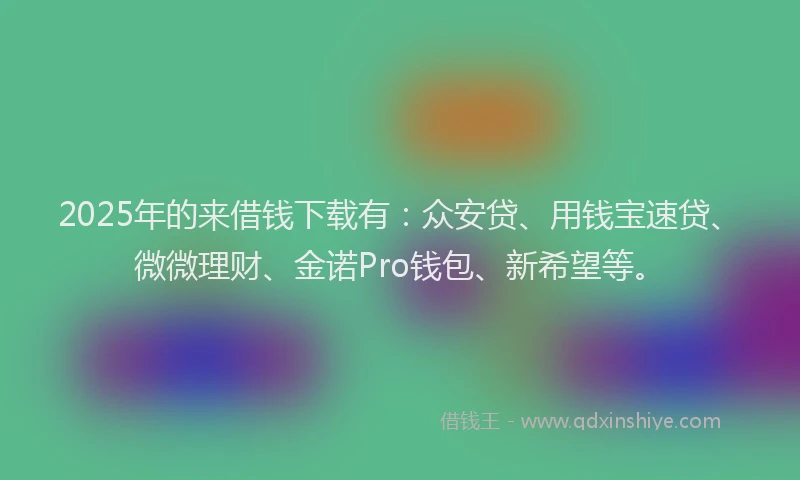 2025年的来借钱下载有：众安贷、用钱宝速贷、微微理财、金诺Pro钱包、新希望等。