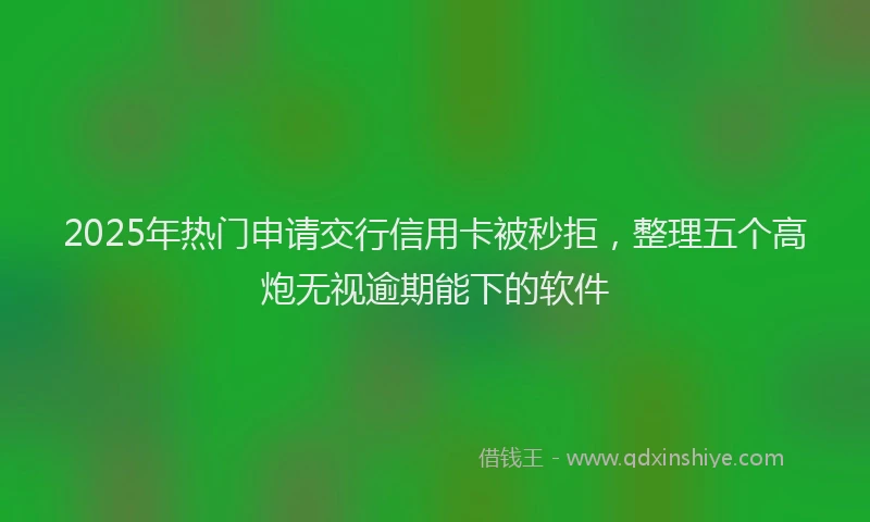 2025年热门申请交行信用卡被秒拒，整理五个高炮无视逾期能下的软件