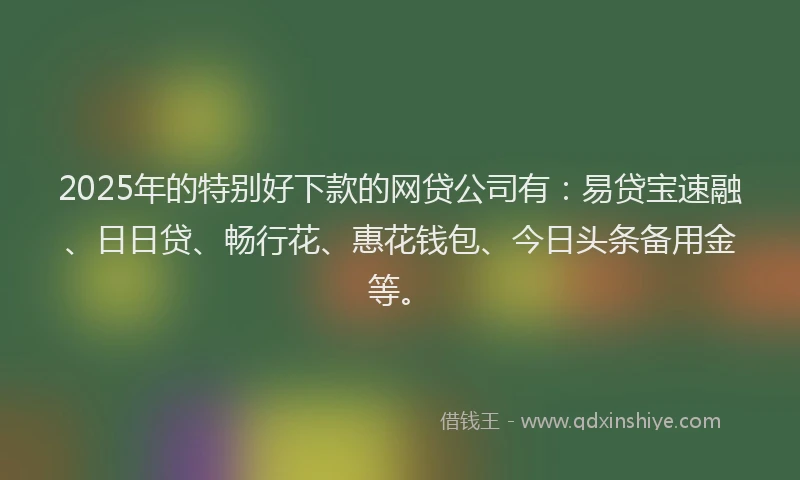 2025年的特别好下款的网贷公司有：易贷宝速融、日日贷、畅行花、惠花钱包、今日头条备用金等。