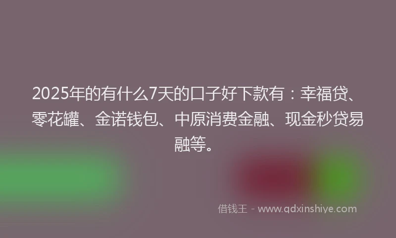 2025年的有什么7天的口子好下款有：幸福贷、零花罐、金诺钱包、中原消费金融、现金秒贷易融等。