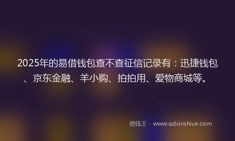 2025年的易借钱包查不查征信记录有：迅捷钱包、京东金融、羊小购、拍拍用、爱物商城等。