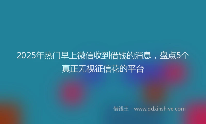 2025年热门早上微信收到借钱的消息，盘点5个真正无视征信花的平台