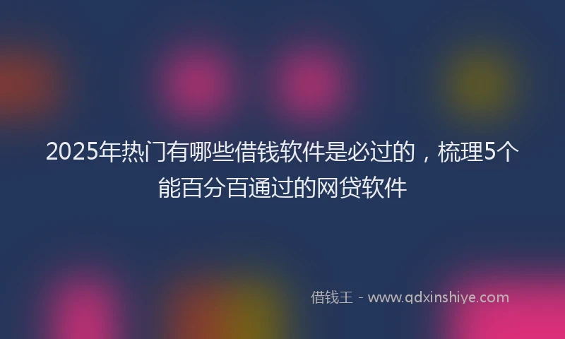 2025年热门有哪些借钱软件是必过的，梳理5个能百分百通过的网贷软件