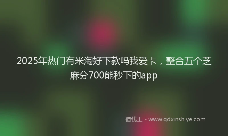 2025年热门有米淘好下款吗我爱卡，整合五个芝麻分700能秒下的app