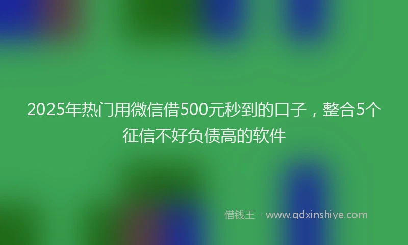 2025年热门用微信借500元秒到的口子，整合5个征信不好负债高的软件