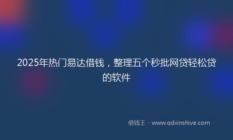 2025年热门易达借钱，整理五个秒批网贷轻松贷的软件