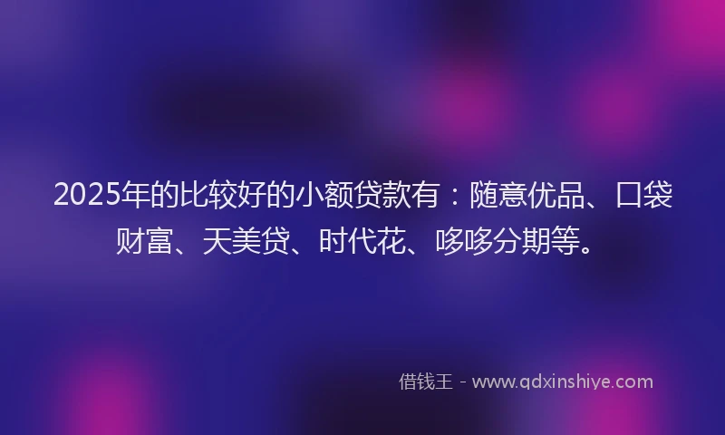 2025年的比较好的小额贷款有：随意优品、口袋财富、天美贷、时代花、哆哆分期等。