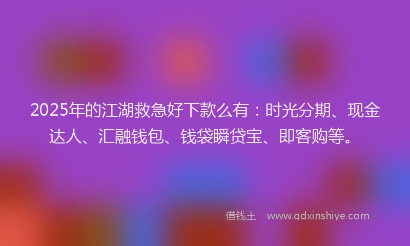 2025年的江湖救急好下款么有：时光分期、现金达人、汇融钱包、钱袋瞬贷宝、即客购等。