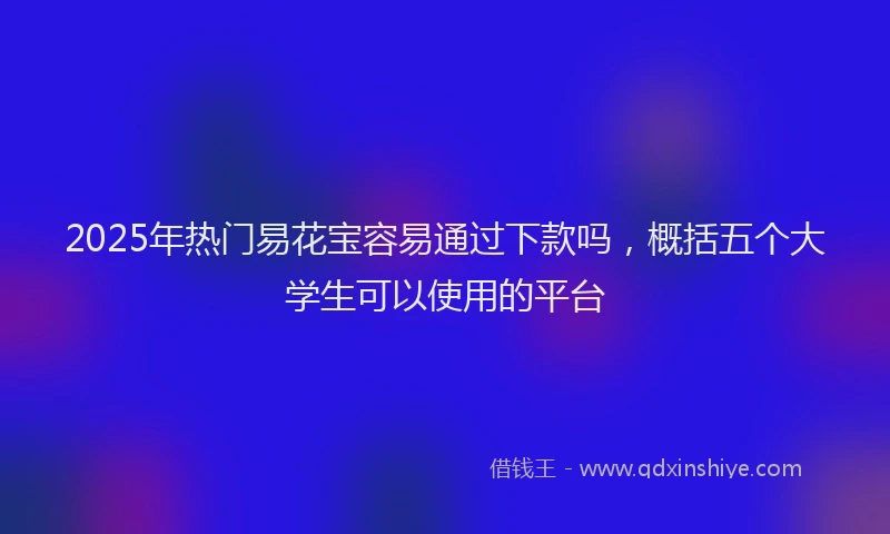 2025年热门易花宝容易通过下款吗，概括五个大学生可以使用的平台