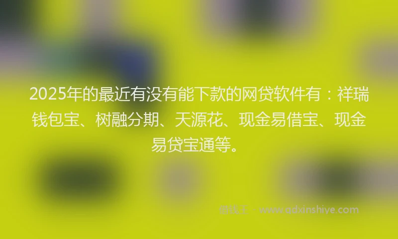 2025年的最近有没有能下款的网贷软件有：祥瑞钱包宝、树融分期、天源花、现金易借宝、现金易贷宝通等。
