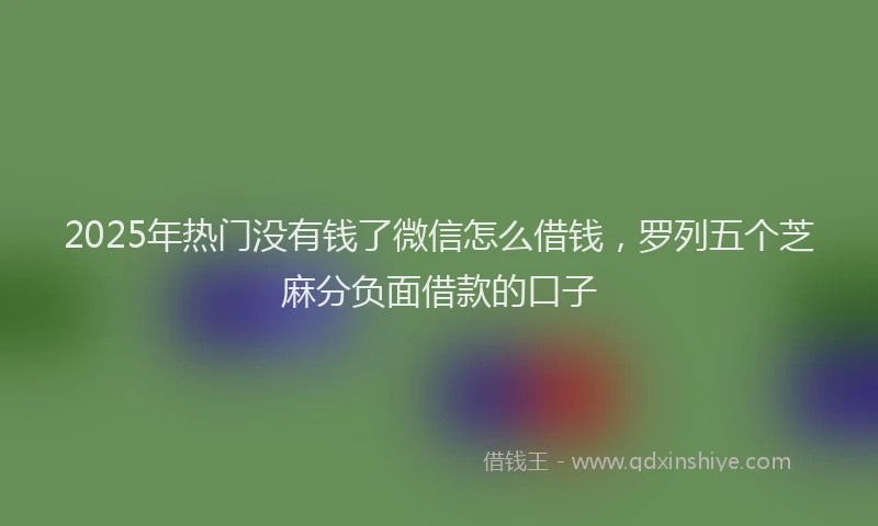 2025年热门没有钱了微信怎么借钱，罗列五个芝麻分负面借款的口子