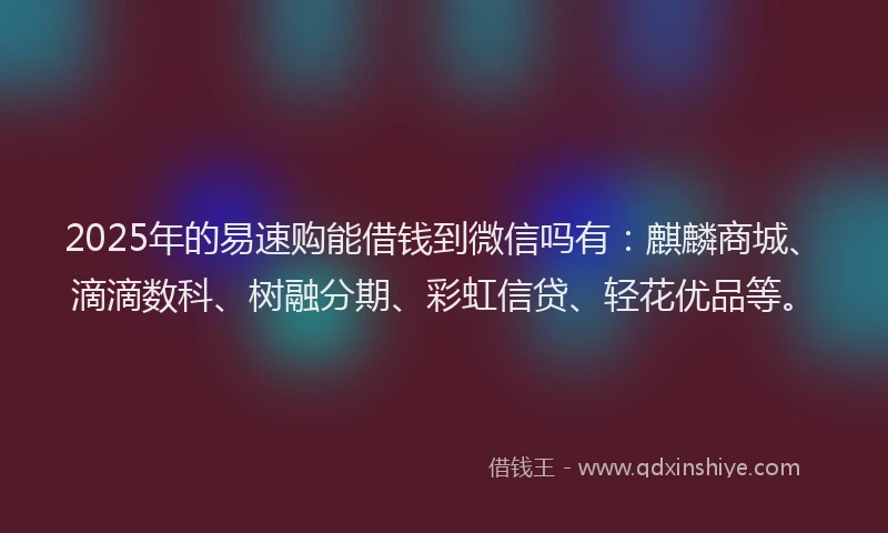 2025年的易速购能借钱到微信吗有：麒麟商城、滴滴数科、树融分期、彩虹信贷、轻花优品等。