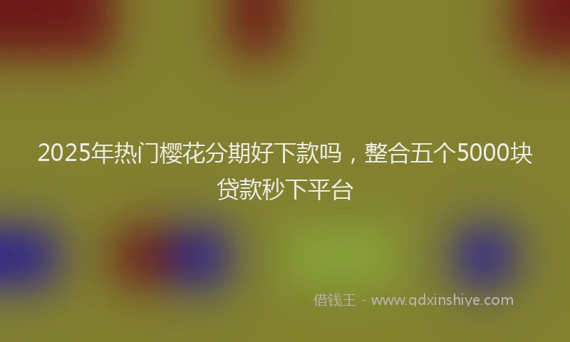 2025年热门樱花分期好下款吗，整合五个5000块贷款秒下平台