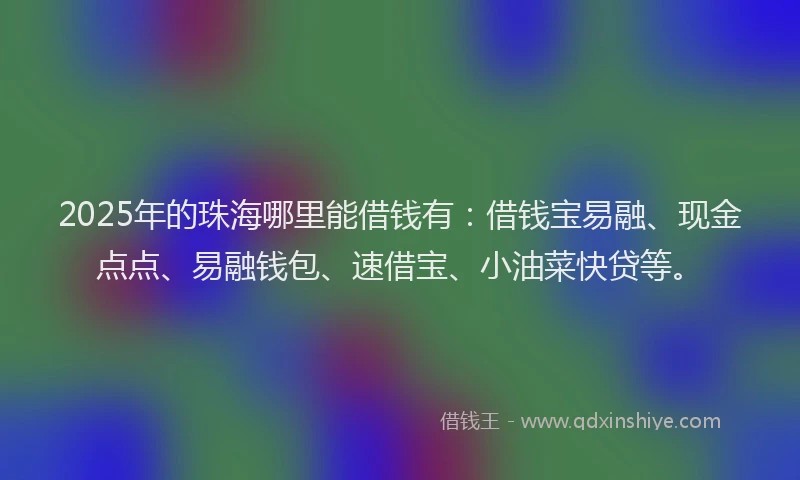 2025年的珠海哪里能借钱有：借钱宝易融、现金点点、易融钱包、速借宝、小油菜快贷等。