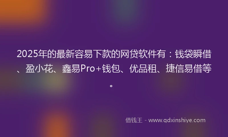 2025年的最新容易下款的网贷软件有：钱袋瞬借、盈小花、鑫易Pro+钱包、优品租、捷信易借等。