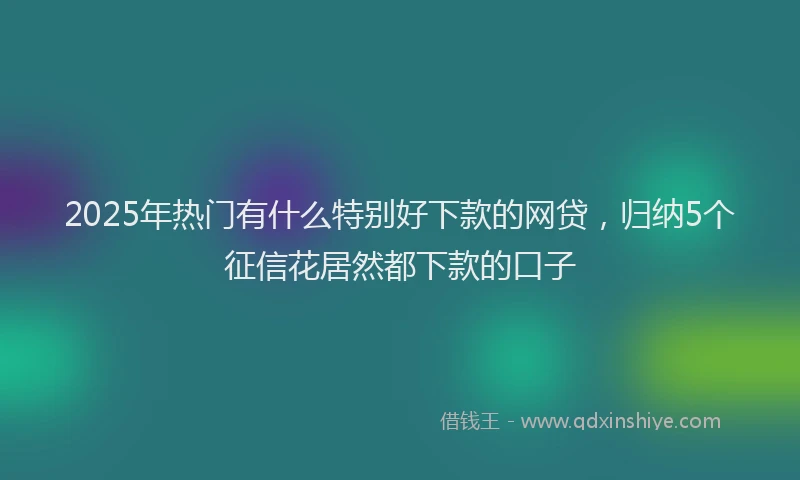 2025年热门有什么特别好下款的网贷，归纳5个征信花居然都下款的口子