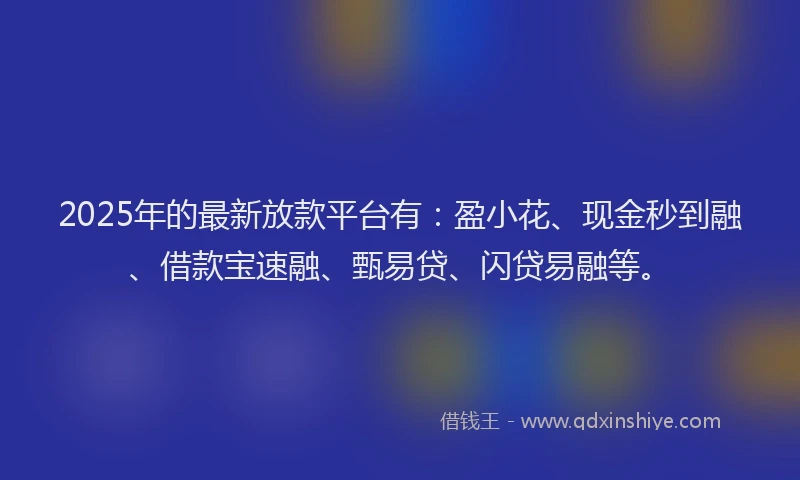 2025年的最新放款平台有：盈小花、现金秒到融、借款宝速融、甄易贷、闪贷易融等。