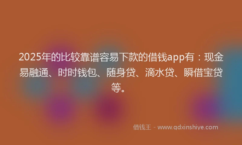 2025年的比较靠谱容易下款的借钱app有：现金易融通、时时钱包、随身贷、滴水贷、瞬借宝贷等。