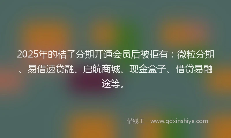 2025年的桔子分期开通会员后被拒有：微粒分期、易借速贷融、启航商城、现金盒子、借贷易融途等。