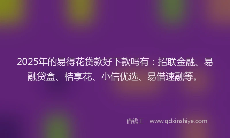 2025年的易得花贷款好下款吗有：招联金融、易融贷盒、桔享花、小信优选、易借速融等。
