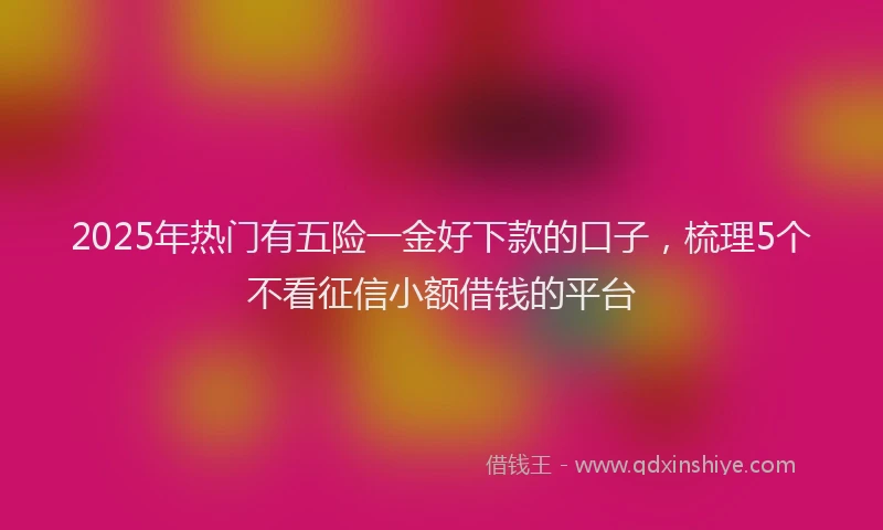 2025年热门有五险一金好下款的口子，梳理5个不看征信小额借钱的平台