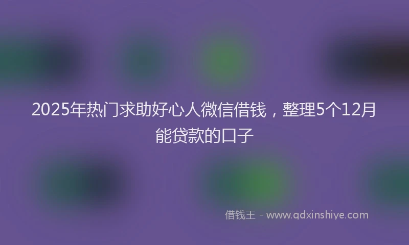 2025年热门求助好心人微信借钱，整理5个12月能贷款的口子