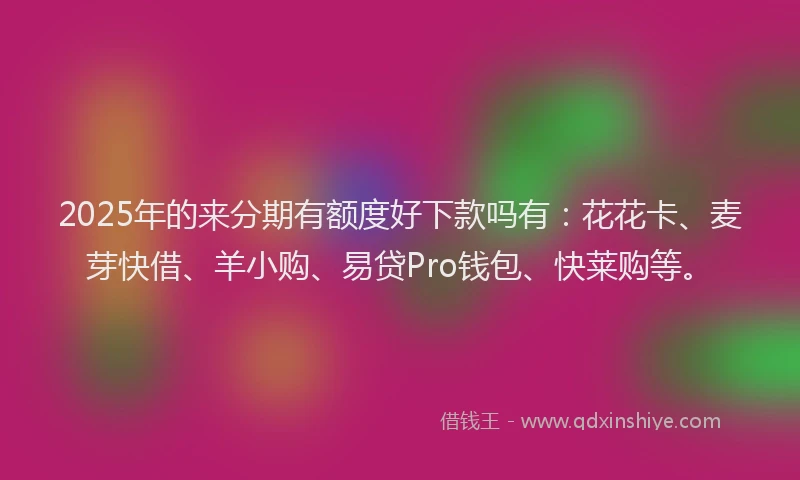 2025年的来分期有额度好下款吗有：花花卡、麦芽快借、羊小购、易贷Pro钱包、快莱购等。
