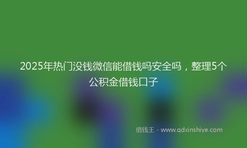 2025年热门没钱微信能借钱吗安全吗，整理5个公积金借钱口子