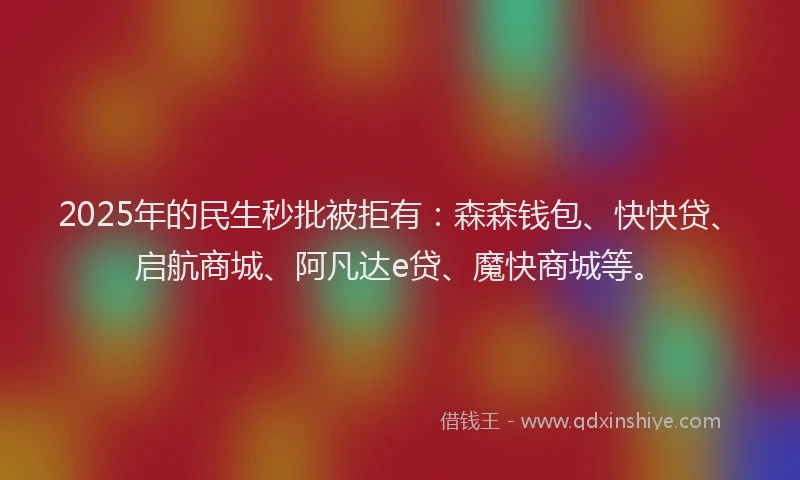 2025年的民生秒批被拒有：森森钱包、快快贷、启航商城、阿凡达e贷、魔快商城等。