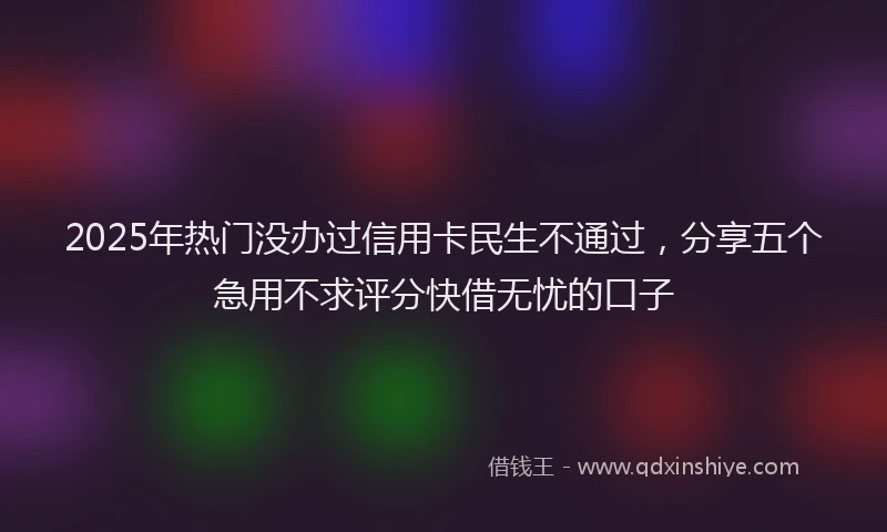 2025年热门没办过信用卡民生不通过，分享五个急用不求评分快借无忧的口子